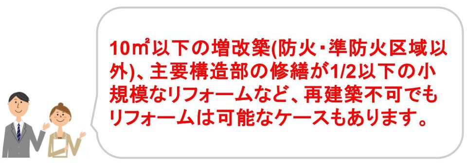 10㎡以下の増改築(防火・準防火区域以外)、主要構造部の修繕が1/2以下の小規模なリフォームなど再建築不可でもリフォームは可能なケースもあります。